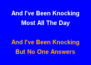 And I've Been Knocking
Most All The Day

And I've Been Knocking
But No One Answers