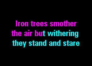 Iron trees smother

the air but withering
they stand and stare