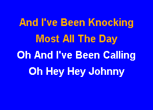 And I've Been Knocking
Most All The Day
0h And I've Been Calling

0h Hey Hey Johnny