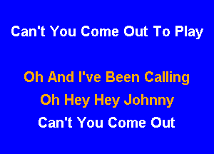 Can't You Come Out To Play

Oh And I've Been Calling

0h Hey Hey Johnny
Can't You Come Out