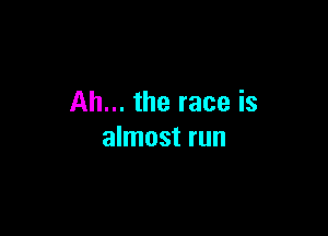 Ah... the race is

almost run