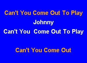 Can't You Come Out To Play
Johnny
Can't You Come Out To Play

Can't You Come Out