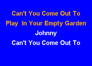 Can't You Come Out To
Play In Your Empty Garden

Johnny
Can't You Come Out To