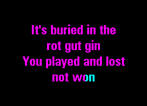 It's buried in the
rut gut gin

You played and lost
not won