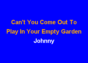 Can't You Come Out To

Play In Your Empty Garden

Johnny