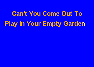 Can't You Come Out To
Play In Your Empty Garden