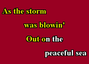 As the storm
was blowin'

Out on the

peaceful sea