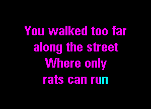 You walked too far
along the street

Where only
rats can run