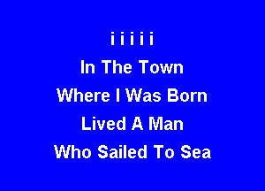 In The Town
Where I Was Born

Lived A Man
Who Sailed To Sea