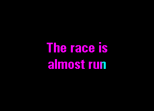 The race is

almost run
