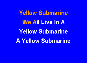 Yellow Submarine
We All Live In A
Yellow Submarine

A Yellow Submarine