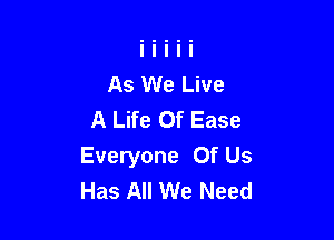As We Live
A Life Of Ease

Everyone Of Us
Has All We Need