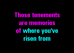Those tenements
are memories

of where you've
risen from