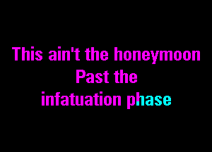 This ain't the honeymoon

Past the
infatuation phase