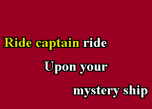Ride captain ride

Upon your

mystery ship