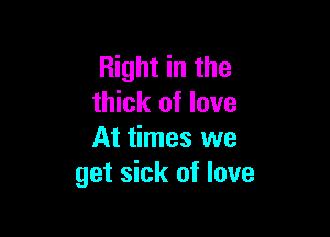 Right in the
thick of love

At times we
get sick of love