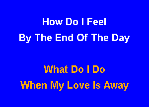 How Do I Feel
By The End Of The Day

What Do I Do
When My Love Is Away