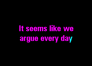 It seems like we

argue every day