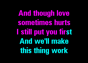 And though love
sometimes hurts

I still put you first
And we'll make
this thing work