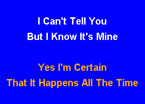 I Can't Tell You
But I Know It's Mine

Yes I'm Certain
That It Happens All The Time