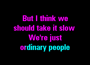 But I think we
should take it slow

We're just
ordinary people