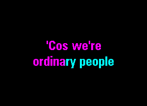 'Cos we're

ordinary people