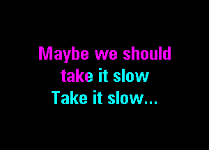 Maybe we should

take it slow
Take it slow...