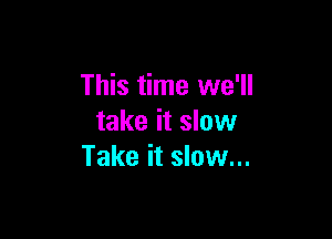 This time we'll

take it slow
Take it slow...