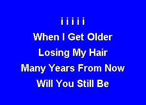When I Get Older

Losing My Hair
Many Years From Now
Will You Still Be