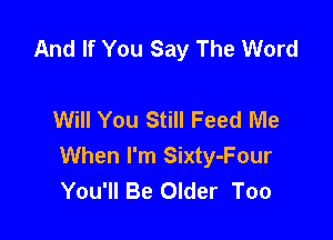 And If You Say The Word

Will You Still Feed Me

When I'm Sixty-Four
You'll Be Older Too