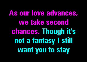 As our love advances.
we take second
chances.Thoughifs
not a fantasy I still
want you to stay