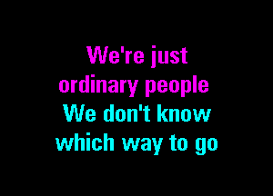 We're iust
ordinary people

We don't know
which way to go