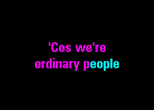 'Cos we're

ordinary people