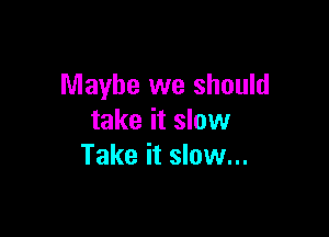 Maybe we should

take it slow
Take it slow...