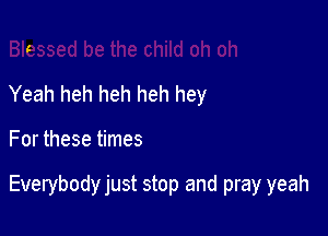 I

Yeah heh heh heh hey

For these times

Everybody just stop and pray yeah