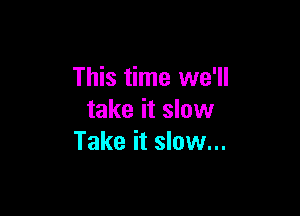 This time we'll

take it slow
Take it slow...