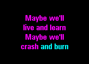 Maybe we'll
live and learn

Maybe we'll
crash and burn