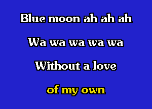 Blue moon ah ah ah

Wa wa wa wa wa

Without a love

of my own