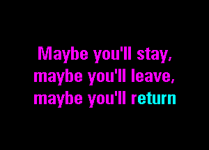 Maybe you'll stay,

maybe you'll leave,
maybe you'll return