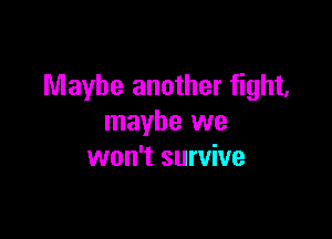 Maybe another fight,

maybe we
won't survive