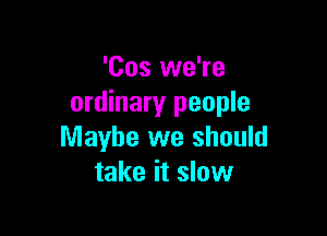 'Cos we're
ordinary people

Maybe we should
take it slow