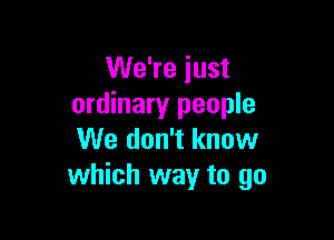 We're iust
ordinary people

We don't know
which way to go