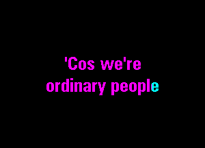 'Cos we're

ordinary people