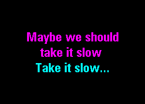 Maybe we should

take it slow
Take it slow...