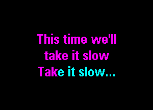 This time we'll

take it slow
Take it slow...