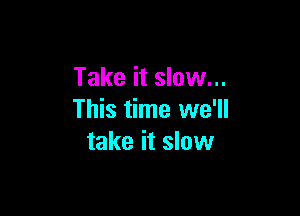 Take it slow...

This time we'll
take it slow