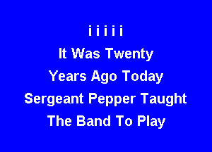 It Was Twenty

Years Ago Today
Sergeant Pepper Taught
The Band To Play