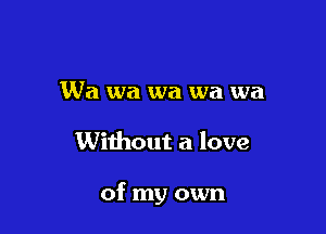 Wa wa wa wa wa

Without a love

of my own