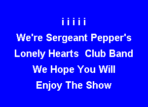 We're Sergeant Pepper's
Lonely Hearts Club Band

We Hope You Will
Enjoy The Show