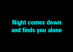 Night comes down

and finds you alone